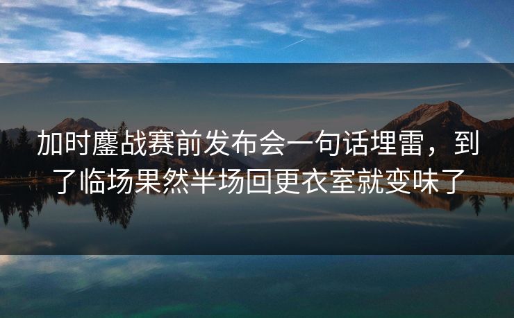 加时鏖战赛前发布会一句话埋雷，到了临场果然半场回更衣室就变味了
