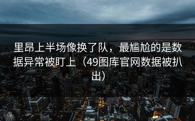 里昂上半场像换了队，最尴尬的是数据异常被盯上（49图库官网数据被扒出）
