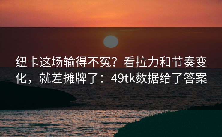 纽卡这场输得不冤？看拉力和节奏变化，就差摊牌了：49tk数据给了答案