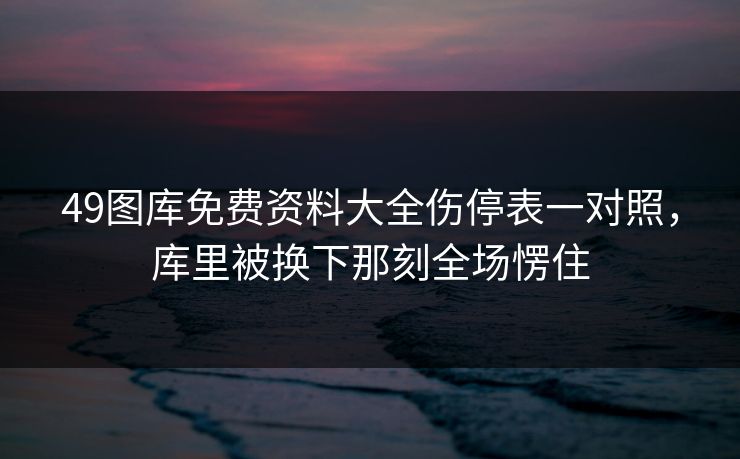 49图库免费资料大全伤停表一对照，库里被换下那刻全场愣住