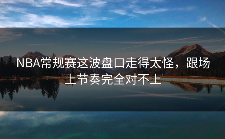 NBA常规赛这波盘口走得太怪，跟场上节奏完全对不上