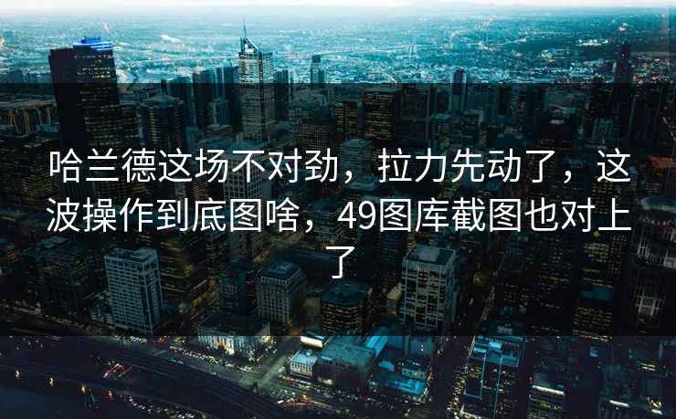 哈兰德这场不对劲，拉力先动了，这波操作到底图啥，49图库截图也对上了