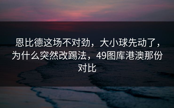 恩比德这场不对劲，大小球先动了，为什么突然改踢法，49图库港澳那份对比