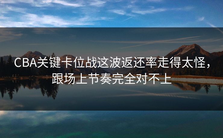 CBA关键卡位战这波返还率走得太怪,跟场上节奏完全对不上 CBA关键卡位战这波返还率走得太怪,跟场上节奏完全对不上