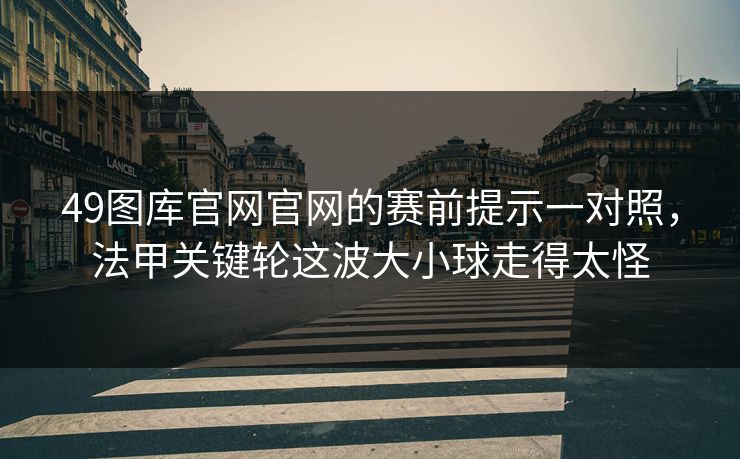 49图库官网官网的赛前提示一对照，法甲关键轮这波大小球走得太怪