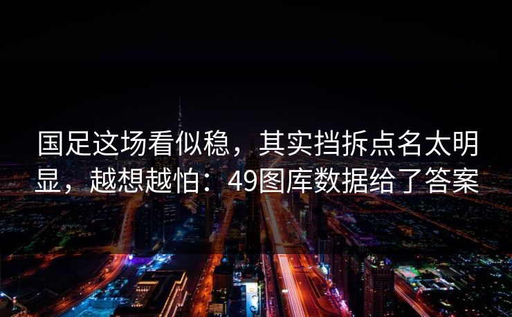 国足这场看似稳,其实挡拆点名太明显,越想越怕:49图库数据给了答案 国足这场看似稳,其实挡拆点名太明显,越想越怕:49图库数据给了答案