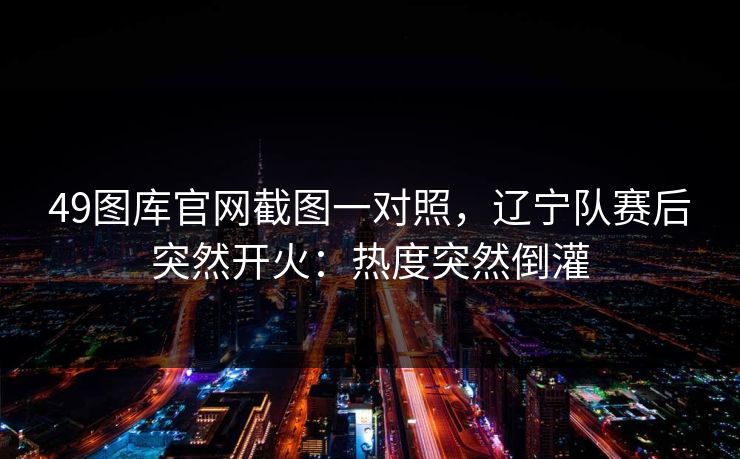 49图库官网截图一对照，辽宁队赛后突然开火：热度突然倒灌