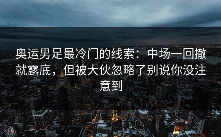 奥运男足最冷门的线索：中场一回撤就露底，但被大伙忽略了别说你没注意到