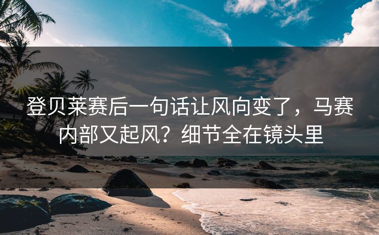 登贝莱赛后一句话让风向变了，马赛内部又起风？细节全在镜头里