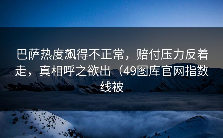 巴萨热度飙得不正常，赔付压力反着走，真相呼之欲出（49图库官网指数线被