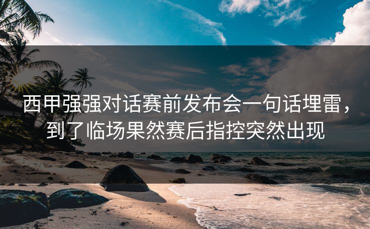 西甲强强对话赛前发布会一句话埋雷，到了临场果然赛后指控突然出现