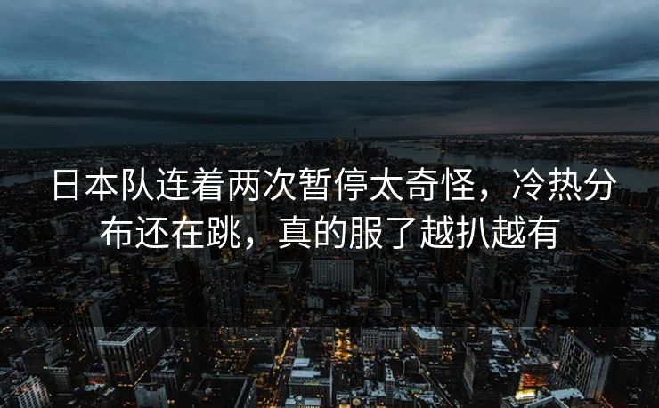 日本队连着两次暂停太奇怪，冷热分布还在跳，真的服了越扒越有