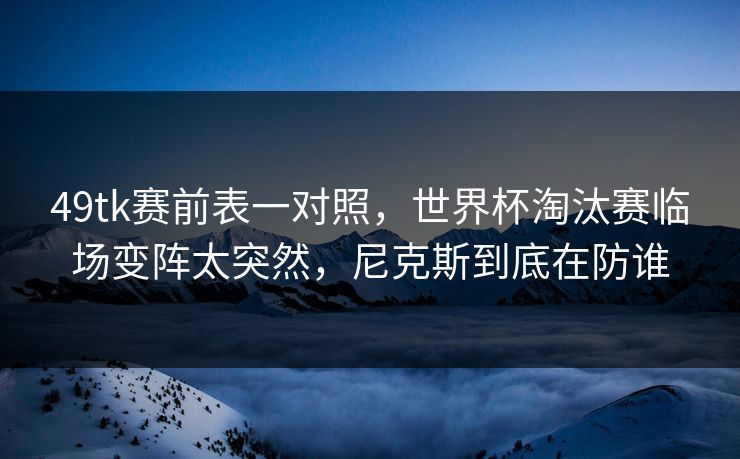49tk赛前表一对照，世界杯淘汰赛临场变阵太突然，尼克斯到底在防谁