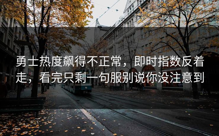 勇士热度飙得不正常，即时指数反着走，看完只剩一句服别说你没注意到