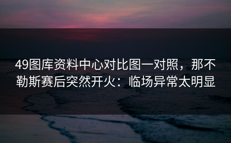 49图库资料中心对比图一对照，那不勒斯赛后突然开火：临场异常太明显