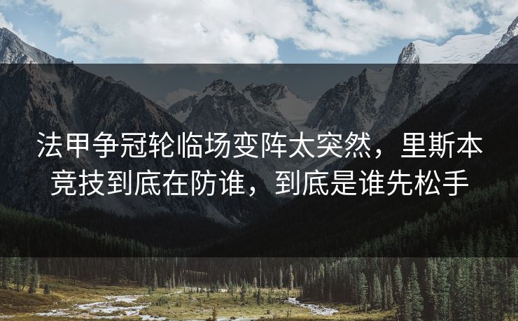 法甲争冠轮临场变阵太突然,里斯本竞技到底在防谁,到底是谁先松手 法甲争冠轮临场变阵太突然,里斯本竞技到底在防谁,到底是谁先松手