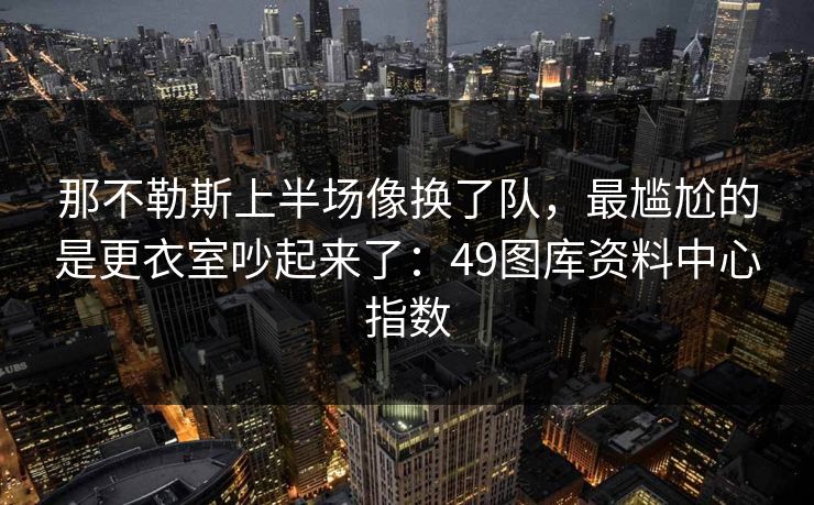 那不勒斯上半场像换了队，最尴尬的是更衣室吵起来了：49图库资料中心指数