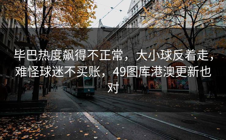 毕巴热度飙得不正常,大小球反着走,难怪球迷不买账,49图库港澳更新也对 毕巴热度飙得不正常,大小球反着走,难怪球迷不买账,49图库港澳更新也对