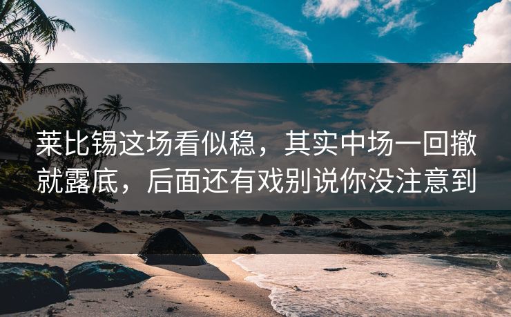 莱比锡这场看似稳，其实中场一回撤就露底，后面还有戏别说你没注意到