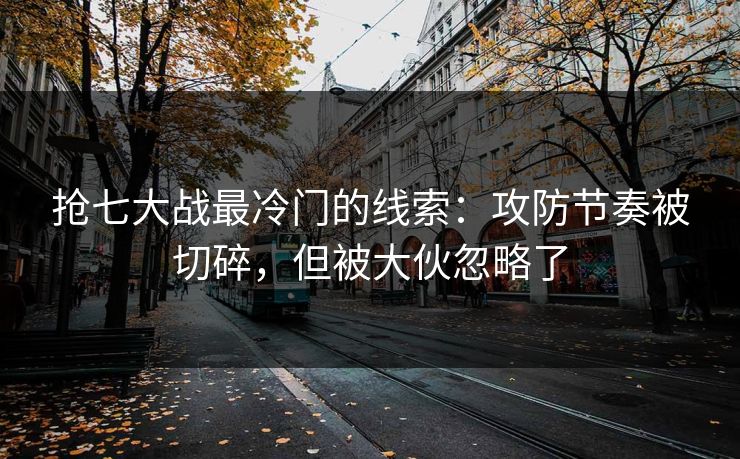 抢七大战最冷门的线索：攻防节奏被切碎，但被大伙忽略了