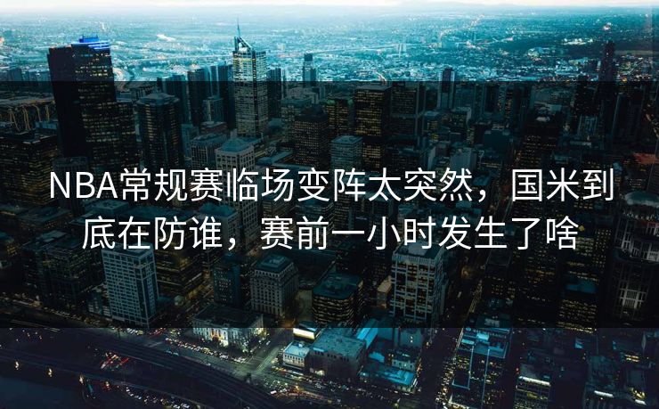 NBA常规赛临场变阵太突然,国米到底在防谁,赛前一小时发生了啥 NBA常规赛临场变阵太突然,国米到底在防谁,赛前一小时发生了啥