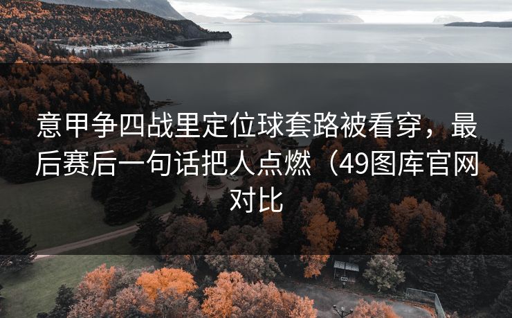 意甲争四战里定位球套路被看穿，最后赛后一句话把人点燃（49图库官网对比