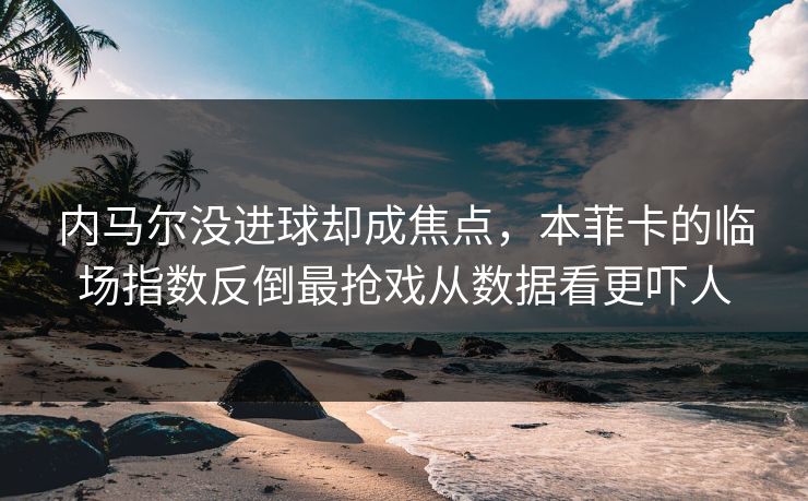 内马尔没进球却成焦点，本菲卡的临场指数反倒最抢戏从数据看更吓人