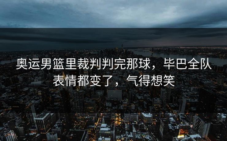 奥运男篮里裁判判完那球，毕巴全队表情都变了，气得想笑