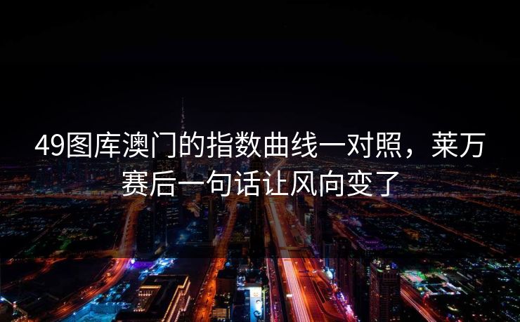 49图库澳门的指数曲线一对照，莱万赛后一句话让风向变了