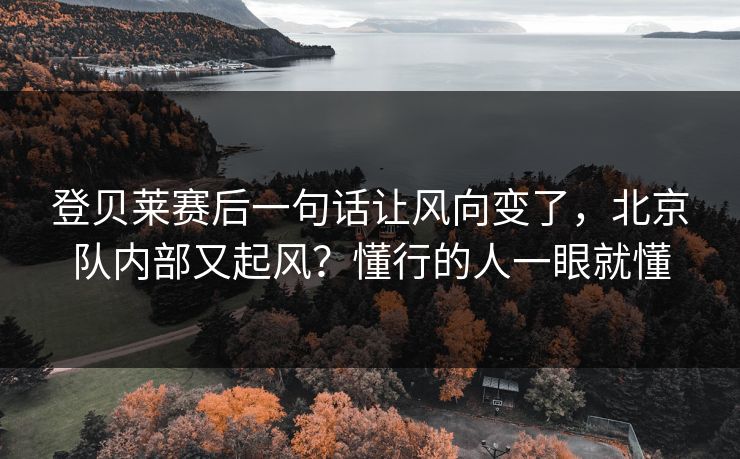 登贝莱赛后一句话让风向变了，北京队内部又起风？懂行的人一眼就懂