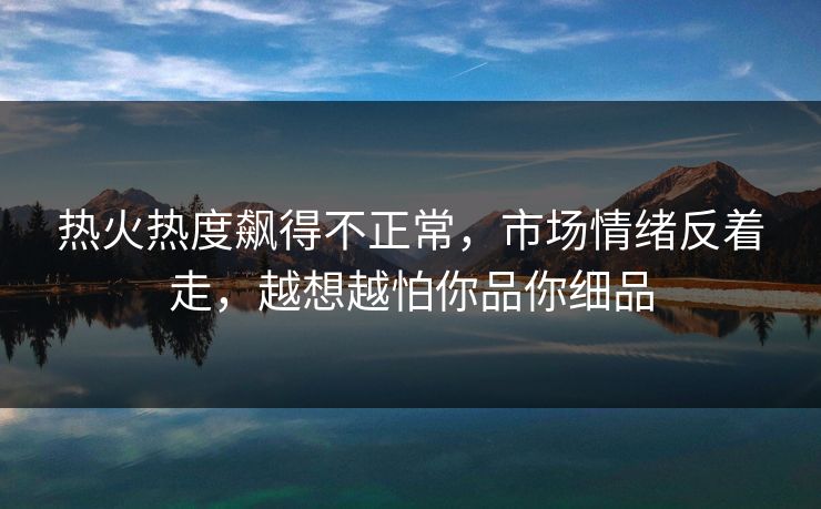 热火热度飙得不正常,市场情绪反着走,越想越怕你品你细品 热火热度飙得不正常,市场情绪反着走,越想越怕你品你细品