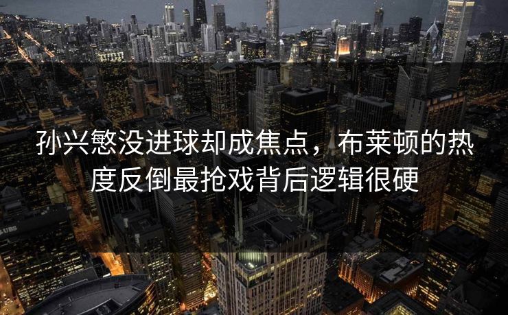 孙兴慜没进球却成焦点，布莱顿的热度反倒最抢戏背后逻辑很硬
