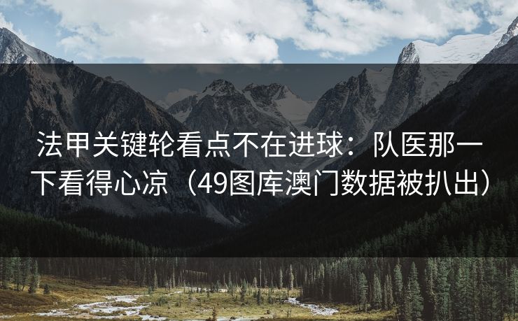 法甲关键轮看点不在进球:队医那一下看得心凉(49图库澳门数据被扒出) 法甲关键轮看点不在进球:队医那一下看得心凉(49图库澳门数据被扒出)