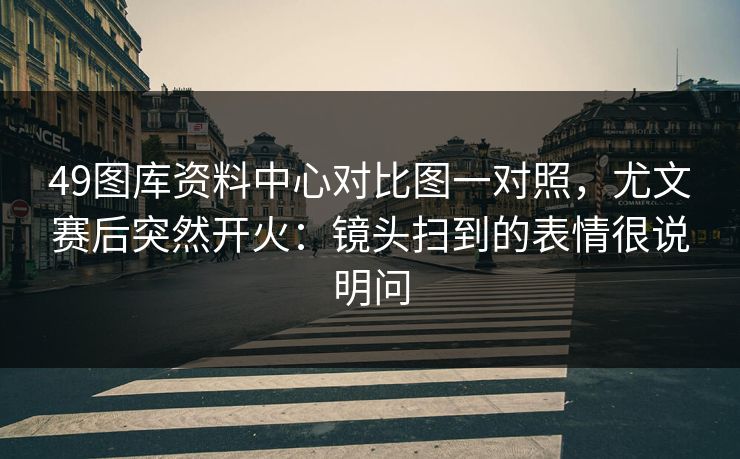 49图库资料中心对比图一对照，尤文赛后突然开火：镜头扫到的表情很说明问