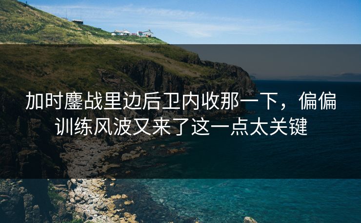 加时鏖战里边后卫内收那一下，偏偏训练风波又来了这一点太关键