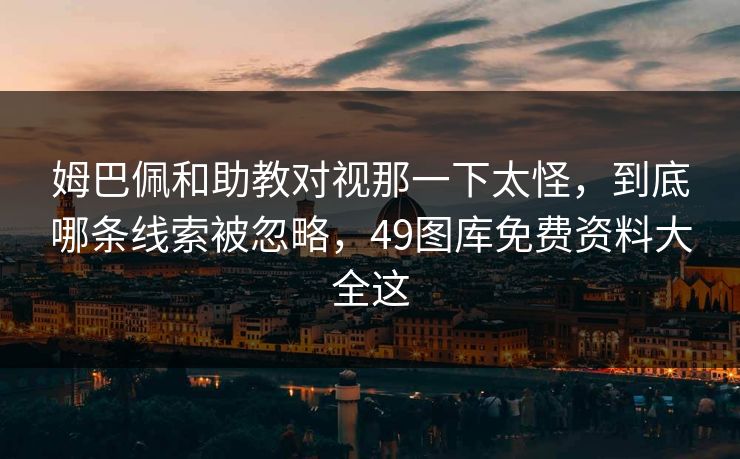 姆巴佩和助教对视那一下太怪,到底哪条线索被忽略,49图库免费资料大全这 姆巴佩和助教对视那一下太怪,到底哪条线索被忽略,49图库免费资料大全这