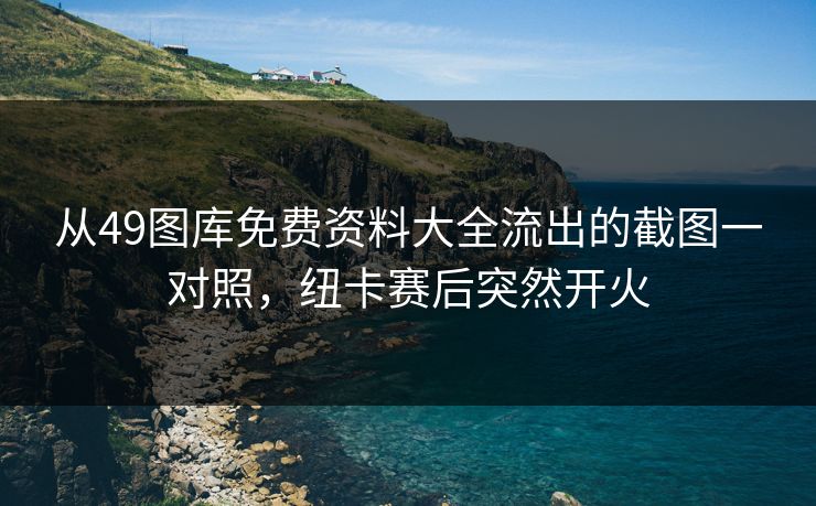 从49图库免费资料大全流出的截图一对照,纽卡赛后突然开火 从49图库免费资料大全流出的截图一对照,纽卡赛后突然开火