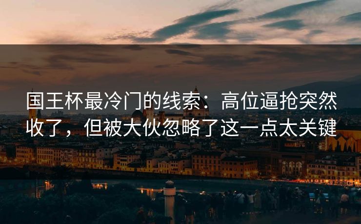 国王杯最冷门的线索:高位逼抢突然收了,但被大伙忽略了这一点太关键 国王杯最冷门的线索:高位逼抢突然收了,但被大伙忽略了这一点太关键