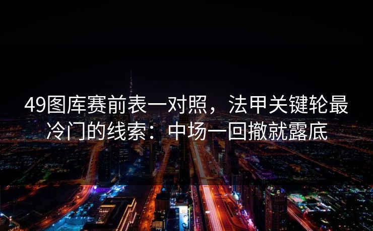 49图库赛前表一对照,法甲关键轮最冷门的线索:中场一回撤就露底 49图库赛前表一对照,法甲关键轮最冷门的线索:中场一回撤就露底