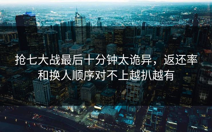 抢七大战最后十分钟太诡异,返还率和换人顺序对不上越扒越有 抢七大战最后十分钟太诡异,返还率和换人顺序对不上越扒越有