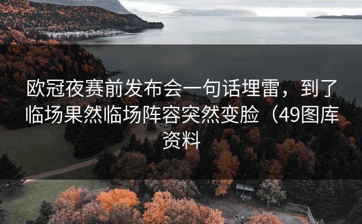 欧冠夜赛前发布会一句话埋雷，到了临场果然临场阵容突然变脸（49图库资料