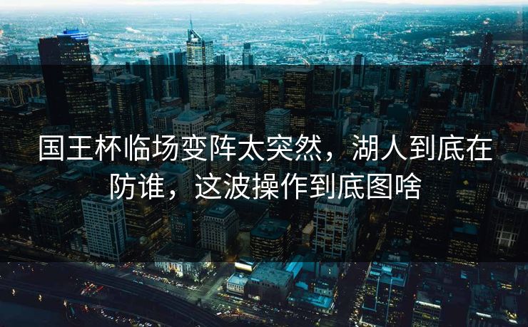 国王杯临场变阵太突然，湖人到底在防谁，这波操作到底图啥