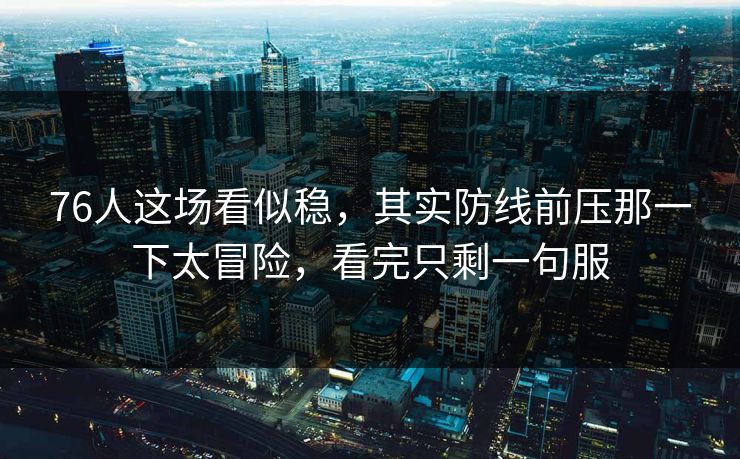 76人这场看似稳，其实防线前压那一下太冒险，看完只剩一句服