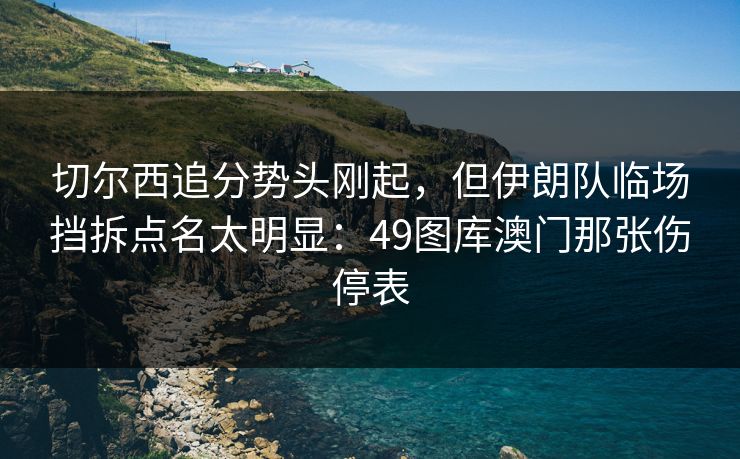 切尔西追分势头刚起，但伊朗队临场挡拆点名太明显：49图库澳门那张伤停表