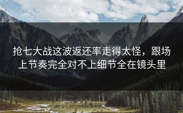 抢七大战这波返还率走得太怪，跟场上节奏完全对不上细节全在镜头里
