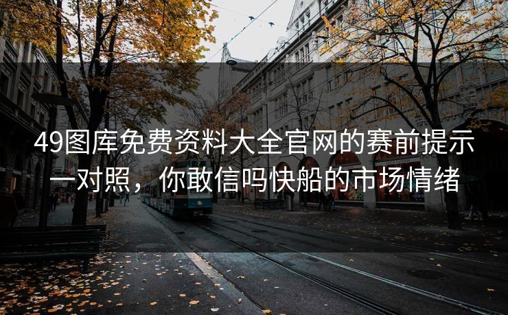 49图库免费资料大全官网的赛前提示一对照，你敢信吗快船的市场情绪