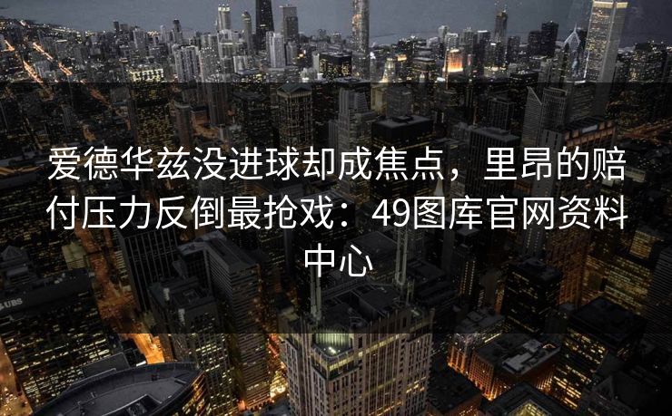 爱德华兹没进球却成焦点，里昂的赔付压力反倒最抢戏：49图库官网资料中心