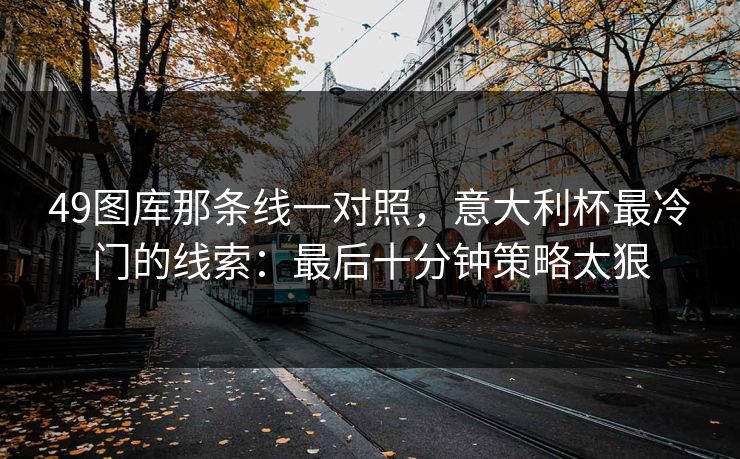 49图库那条线一对照，意大利杯最冷门的线索：最后十分钟策略太狠