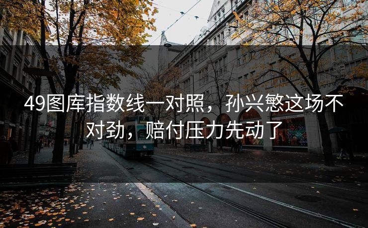 49图库指数线一对照，孙兴慜这场不对劲，赔付压力先动了