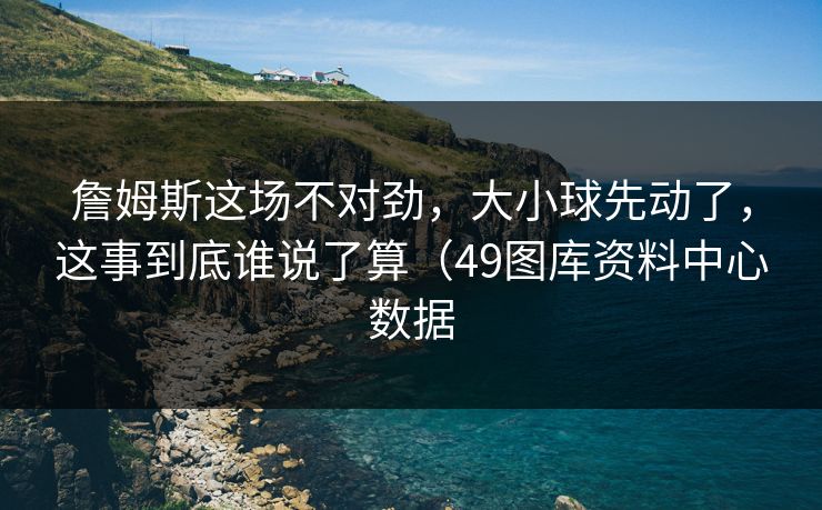 詹姆斯这场不对劲，大小球先动了，这事到底谁说了算（49图库资料中心数据